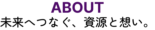 未来へつなぐ、資源と想い。